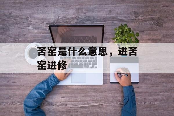 苦窑是什么意思，进苦窑进修-第1张图片-
