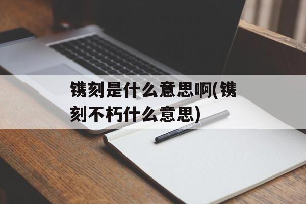 镌刻是什么意思啊(镌刻不朽什么意思)-第1张图片-