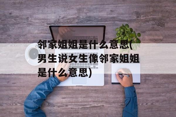邻家姐姐是什么意思(男生说女生像邻家姐姐是什么意思)-第1张图片-