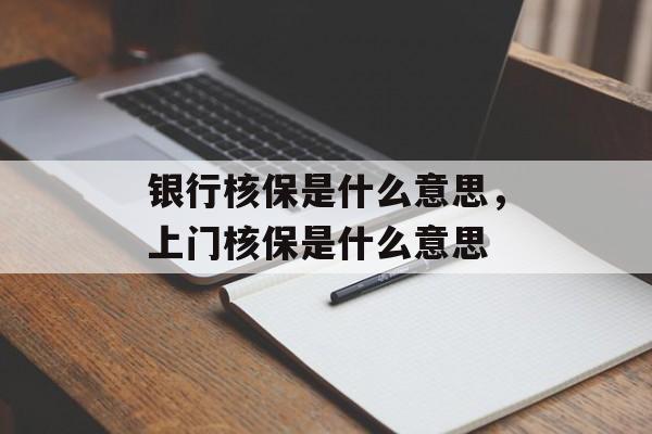 银行核保是什么意思，上门核保是什么意思-第1张图片-
