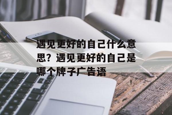 遇见更好的自己什么意思？遇见更好的自己是哪个牌子广告语-第1张图片-