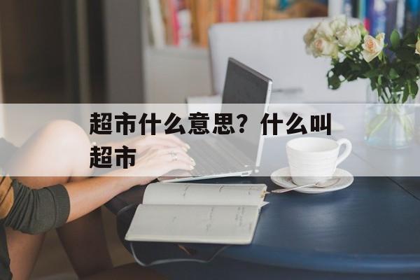 超市什么意思？什么叫超市-第1张图片-