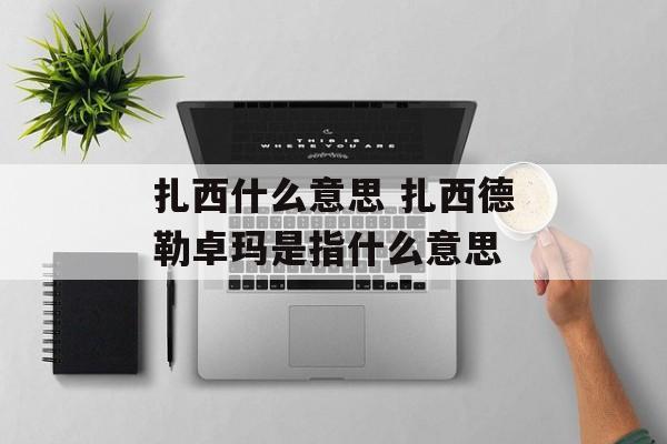 扎西什么意思 扎西德勒卓玛是指什么意思-第1张图片-