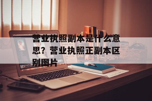 营业执照副本是什么意思？营业执照正副本区别图片-第1张图片-