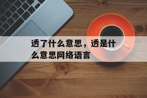 透了什么意思，透是什么意思网络语言-第1张图片-