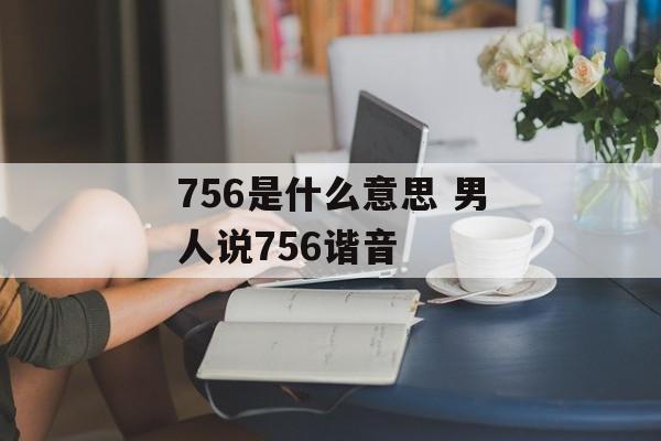 756是什么意思 男人说756谐音-第1张图片-