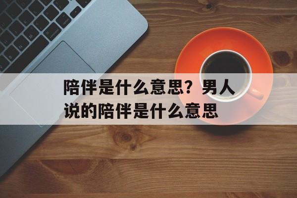 陪伴是什么意思？男人说的陪伴是什么意思-第1张图片-