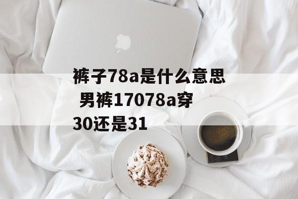 裤子78a是什么意思 男裤17078a穿30还是31-第1张图片-