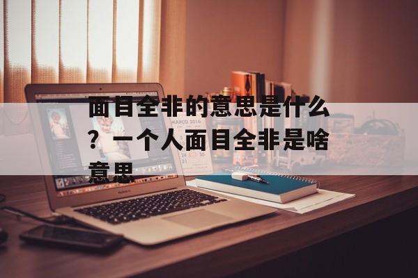 面目全非的意思是什么？一个人面目全非是啥意思-第1张图片-