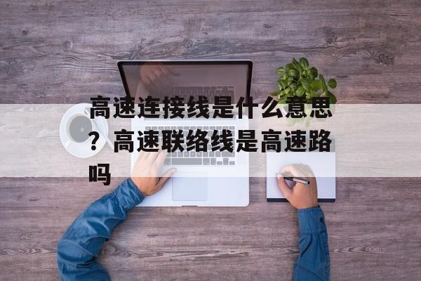 高速连接线是什么意思？高速联络线是高速路吗-第1张图片-