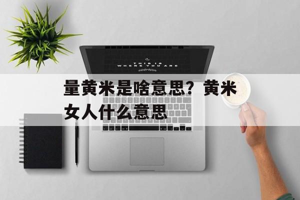 量黄米是啥意思？黄米女人什么意思-第1张图片-