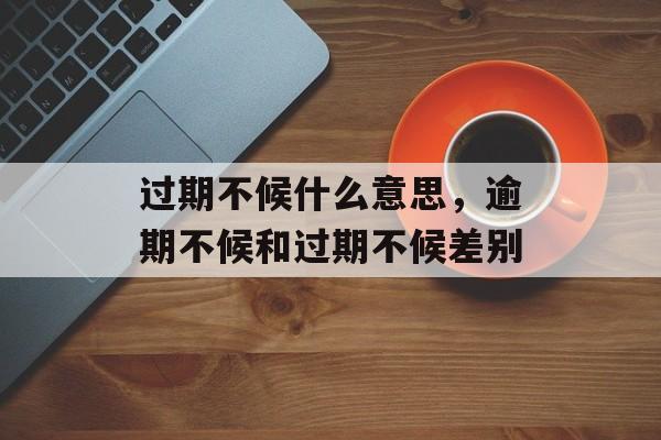 过期不候什么意思，逾期不候和过期不候差别-第1张图片-