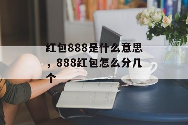 红包888是什么意思，888红包怎么分几个-第1张图片-
