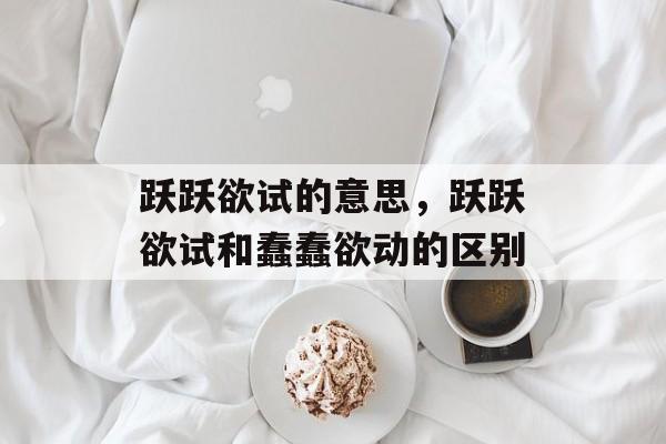跃跃欲试的意思，跃跃欲试和蠢蠢欲动的区别-第1张图片-