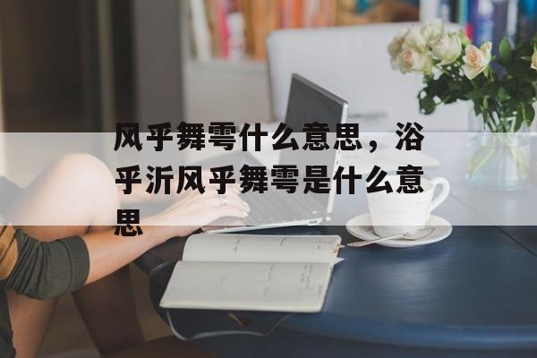 风乎舞雩什么意思，浴乎沂风乎舞雩是什么意思-第1张图片-