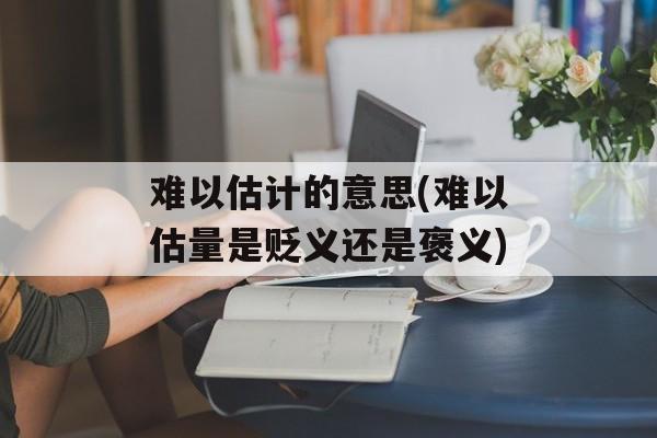 难以估计的意思(难以估量是贬义还是褒义)-第1张图片-