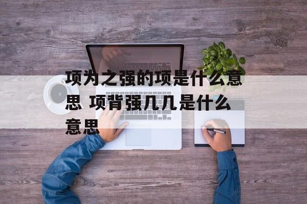项为之强的项是什么意思 项背强几几是什么意思-第1张图片-
