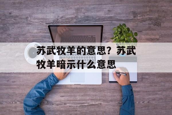 苏武牧羊的意思？苏武牧羊暗示什么意思-第1张图片-
