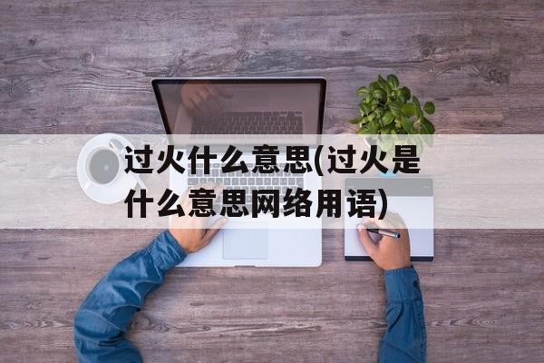 过火什么意思(过火是什么意思网络用语)-第1张图片-