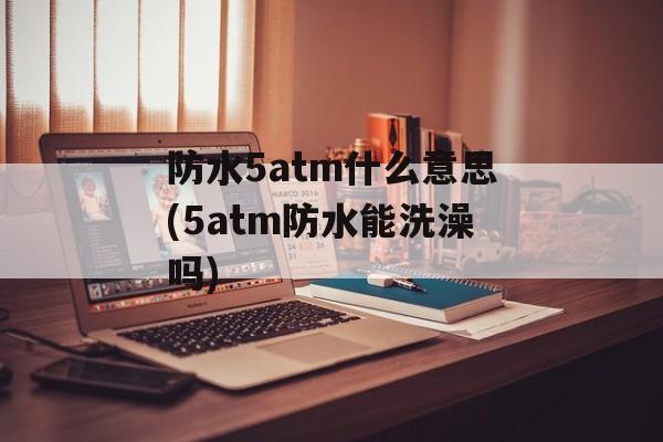 防水5atm什么意思(5atm防水能洗澡吗)-第1张图片-