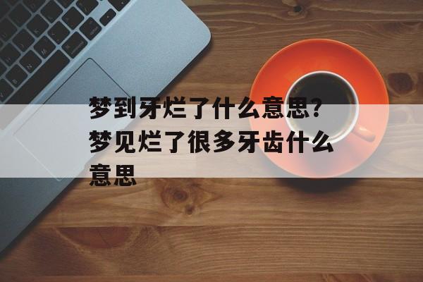 梦到牙烂了什么意思？梦见烂了很多牙齿什么意思-第1张图片-