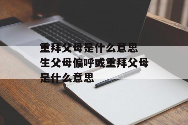 重拜父母是什么意思 生父母偏呼或重拜父母是什么意思-第1张图片-