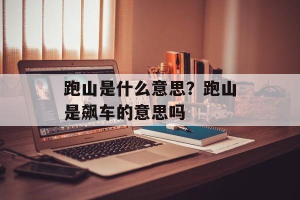 跑山是什么意思？跑山是飙车的意思吗-第1张图片-