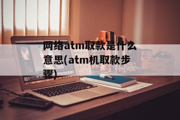 网络atm取款是什么意思(atm机取款步骤)-第1张图片-