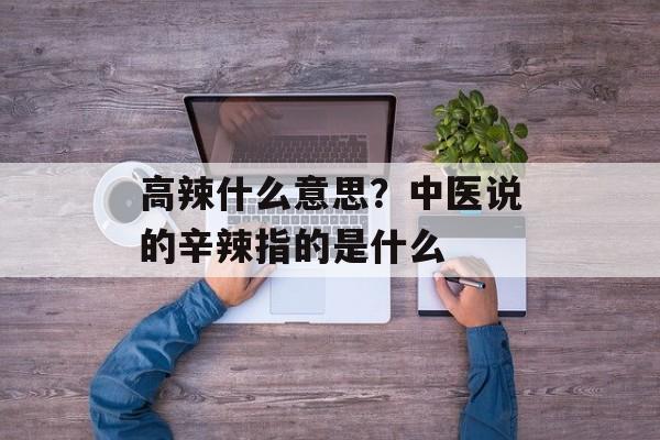 高辣什么意思？中医说的辛辣指的是什么-第1张图片-