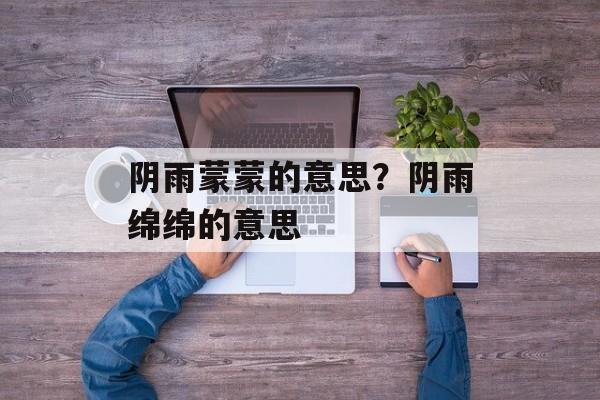 阴雨蒙蒙的意思？阴雨绵绵的意思-第1张图片-