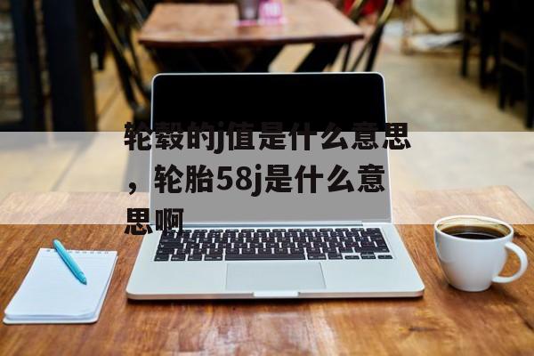 轮毂的j值是什么意思，轮胎58j是什么意思啊-第1张图片-