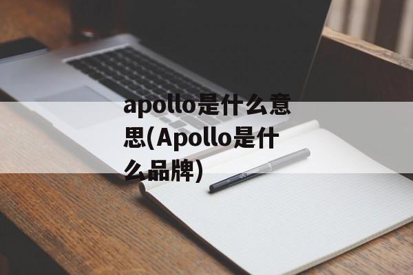 apollo是什么意思(Apollo是什么品牌)-第1张图片-