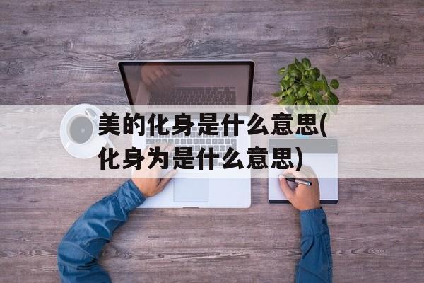 美的化身是什么意思(化身为是什么意思)-第1张图片-