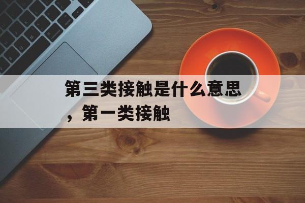 第三类接触是什么意思，第一类接触-第1张图片-