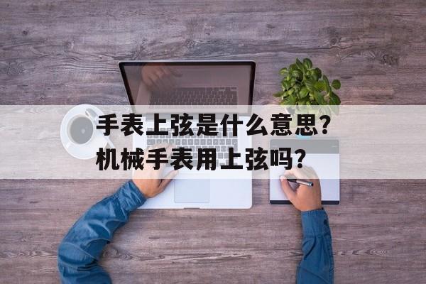 手表上弦是什么意思？机械手表用上弦吗？-第1张图片-