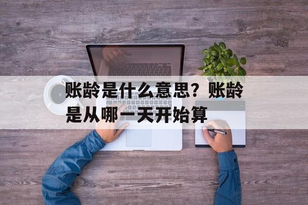 账龄是什么意思？账龄是从哪一天开始算-第1张图片-