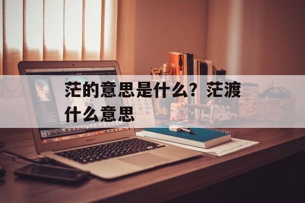 茫的意思是什么？茫渡什么意思-第1张图片-