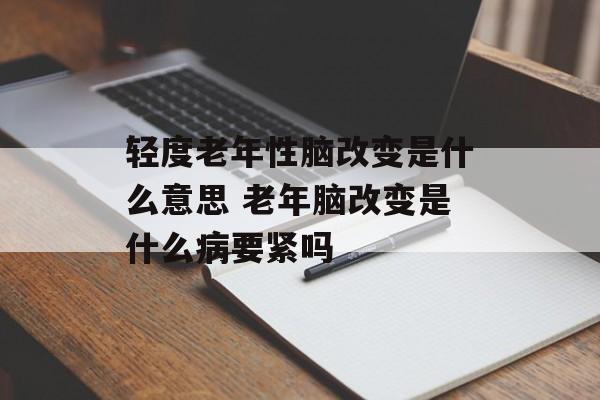 轻度老年性脑改变是什么意思 老年脑改变是什么病要紧吗-第1张图片-