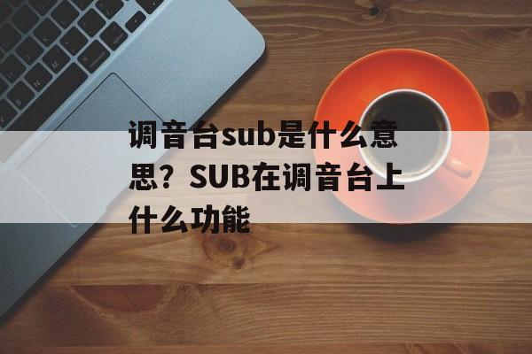 调音台sub是什么意思？SUB在调音台上什么功能-第1张图片-