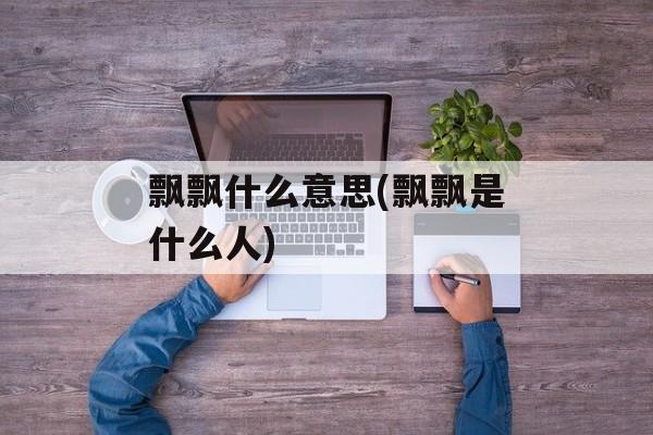 飘飘什么意思(飘飘是什么人)-第1张图片-