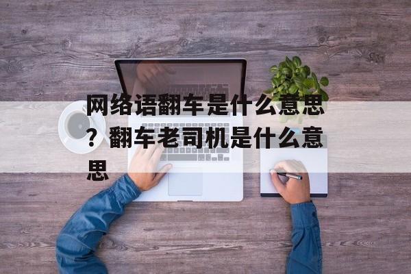 网络语翻车是什么意思？翻车老司机是什么意思-第1张图片-