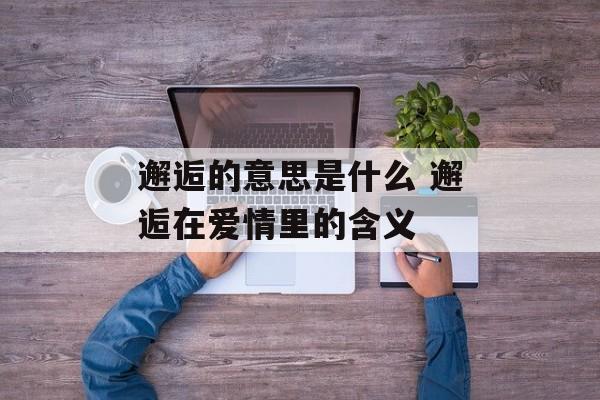 邂逅的意思是什么 邂逅在爱情里的含义-第1张图片-