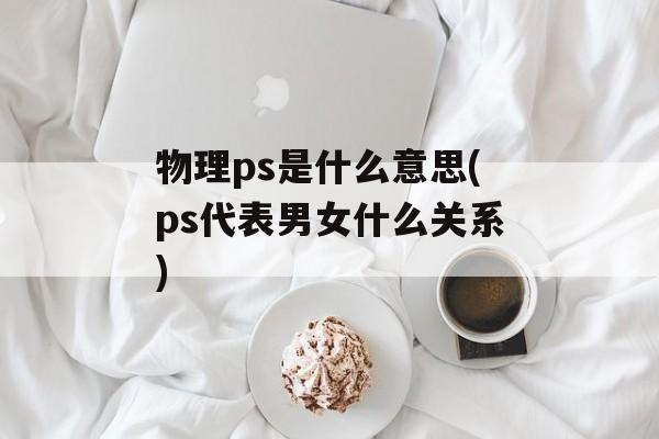 物理ps是什么意思(ps代表男女什么关系)-第1张图片-
