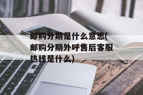 邮购分期是什么意思(邮购分期外呼售后客服热线是什么)-第1张图片-