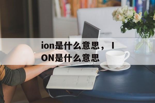 ion是什么意思，ⅠON是什么意思-第1张图片-
