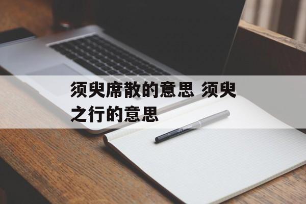 须臾席散的意思 须臾之行的意思-第1张图片-