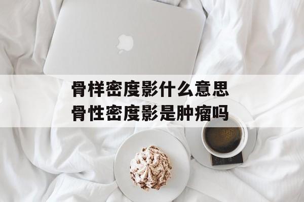 骨样密度影什么意思 骨性密度影是肿瘤吗-第1张图片-