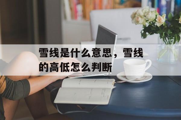 雪线是什么意思，雪线的高低怎么判断-第1张图片-