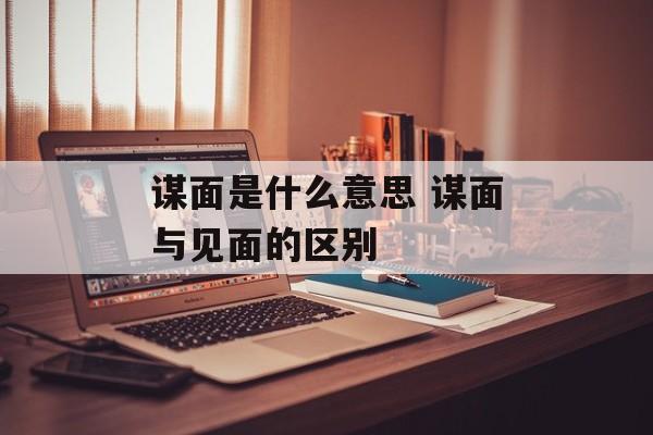 谋面是什么意思 谋面与见面的区别-第1张图片-