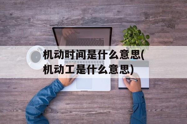 机动时间是什么意思(机动工是什么意思)-第1张图片-
